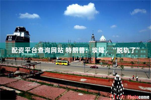 配资平台查询网站 特朗普：埃隆，“脱轨了”