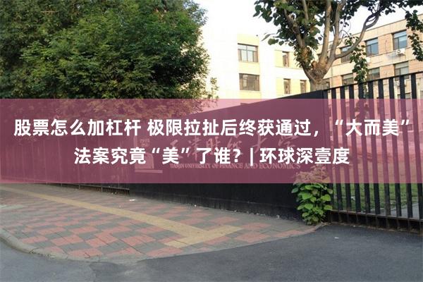 股票怎么加杠杆 极限拉扯后终获通过，“大而美”法案究竟“美”了谁？| 环球深壹度