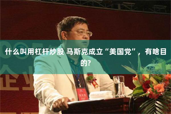 什么叫用杠杆炒股 马斯克成立“美国党”，有啥目的?