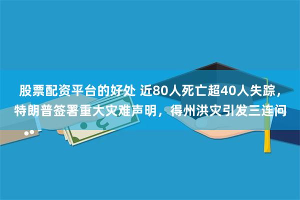 股票配资平台的好处 近80人死亡超40人失踪，特朗普签署重大灾难声明，得州洪灾引发三连问