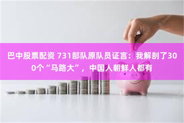 巴中股票配资 731部队原队员证言：我解剖了300个“马路大”，中国人朝鲜人都有