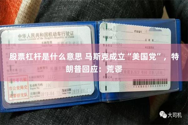 股票杠杆是什么意思 马斯克成立“美国党”，特朗普回应：荒谬