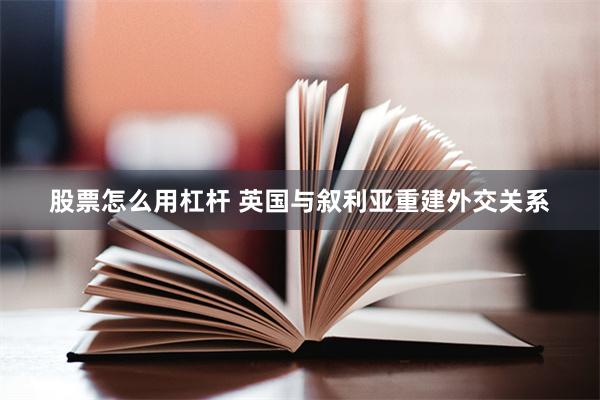 股票怎么用杠杆 英国与叙利亚重建外交关系