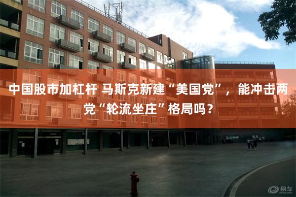 中国股市加杠杆 马斯克新建“美国党”，能冲击两党“轮流坐庄”格局吗？