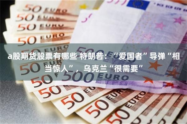 a股期货股票有哪些 特朗普：“爱国者”导弹“相当惊人”，乌克兰“很需要”