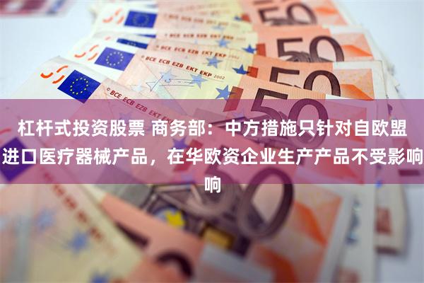 杠杆式投资股票 商务部：中方措施只针对自欧盟进口医疗器械产品，在华欧资企业生产产品不受影响