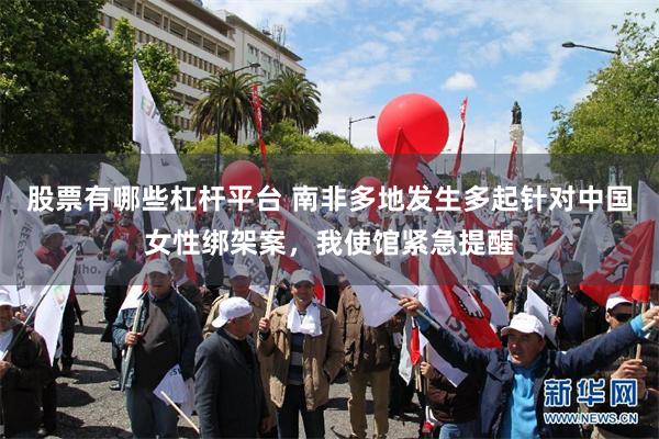 股票有哪些杠杆平台 南非多地发生多起针对中国女性绑架案，我使馆紧急提醒