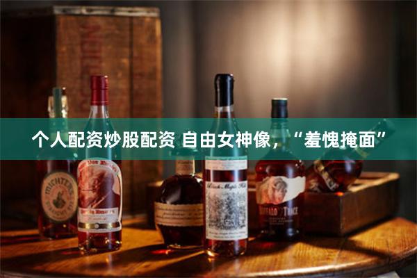个人配资炒股配资 自由女神像，“羞愧掩面”