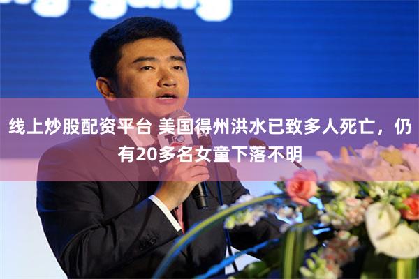 线上炒股配资平台 美国得州洪水已致多人死亡，仍有20多名女童下落不明