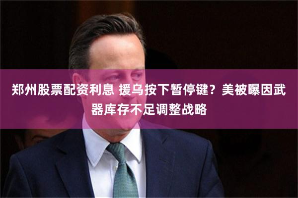 郑州股票配资利息 援乌按下暂停键？美被曝因武器库存不足调整战略