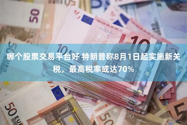 哪个股票交易平台好 特朗普称8月1日起实施新关税，最高税率或达70%