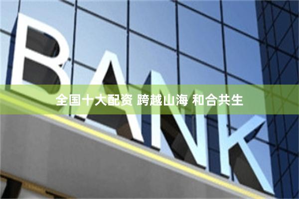 全国十大配资 跨越山海 和合共生