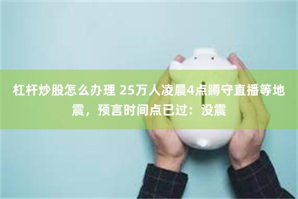 杠杆炒股怎么办理 25万人凌晨4点蹲守直播等地震，预言时间点已过：没震
