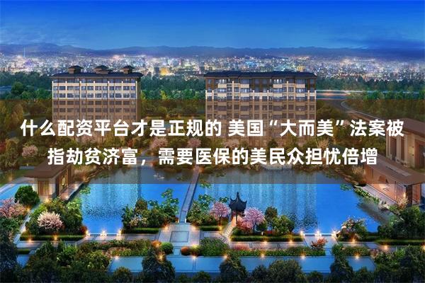 什么配资平台才是正规的 美国“大而美”法案被指劫贫济富，需要医保的美民众担忧倍增