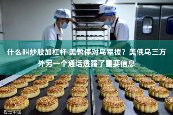 什么叫炒股加杠杆 美暂停对乌军援？美俄乌三方外另一个通话透露了重要信息