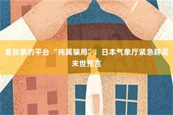 看股票的平台 “纯属骗局”！日本气象厅紧急辟谣末世预言