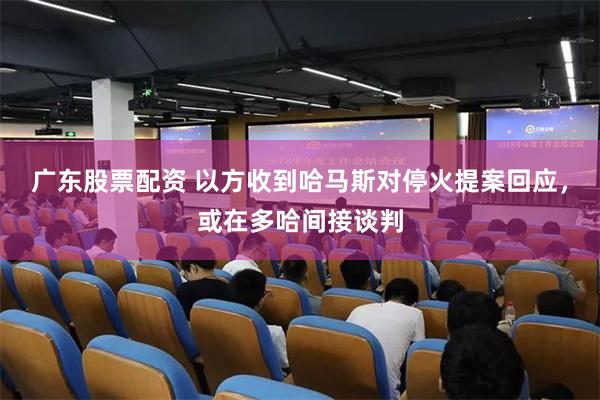 广东股票配资 以方收到哈马斯对停火提案回应，或在多哈间接谈判