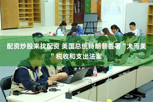 配资炒股来找配资 美国总统特朗普签署“大而美”税收和支出法案