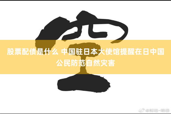 股票配债是什么 中国驻日本大使馆提醒在日中国公民防范自然灾害