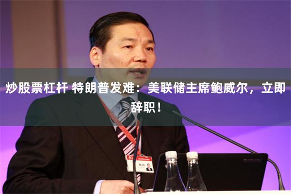 炒股票杠杆 特朗普发难：美联储主席鲍威尔，立即辞职！