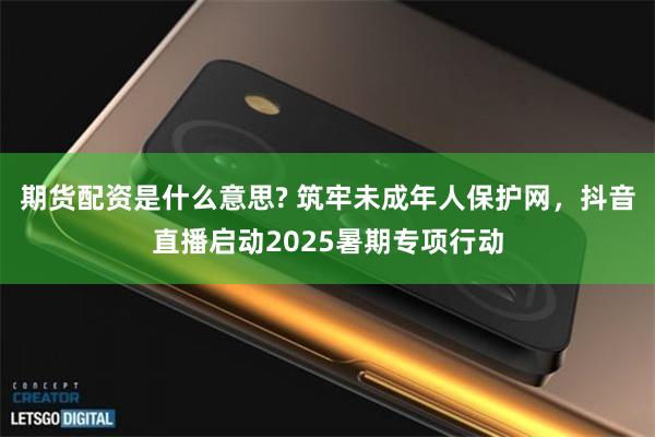 期货配资是什么意思? 筑牢未成年人保护网，抖音直播启动2025暑期专项行动