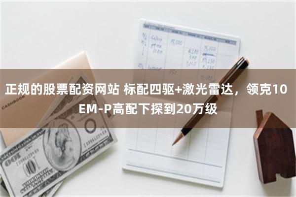 正规的股票配资网站 标配四驱+激光雷达，领克10 EM-P高配下探到20万级
