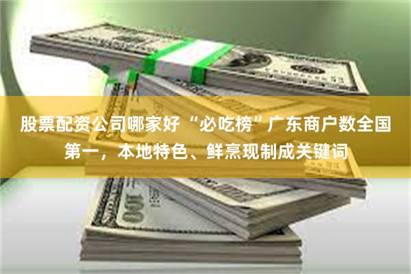 股票配资公司哪家好 “必吃榜”广东商户数全国第一，本地特色、鲜烹现制成关键词