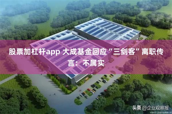股票加杠杆app 大成基金回应“三剑客”离职传言：不属实
