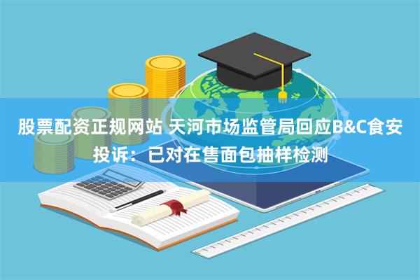 股票配资正规网站 天河市场监管局回应B&C食安投诉：已对在售面包抽样检测