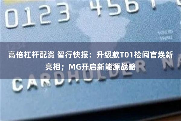 高倍杠杆配资 智行快报：升级款T01检阅官焕新亮相；MG开启新能源战略