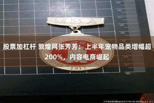 股票加杠杆 敦煌网张芳芳：上半年宠物品类增幅超200%，内容电商崛起