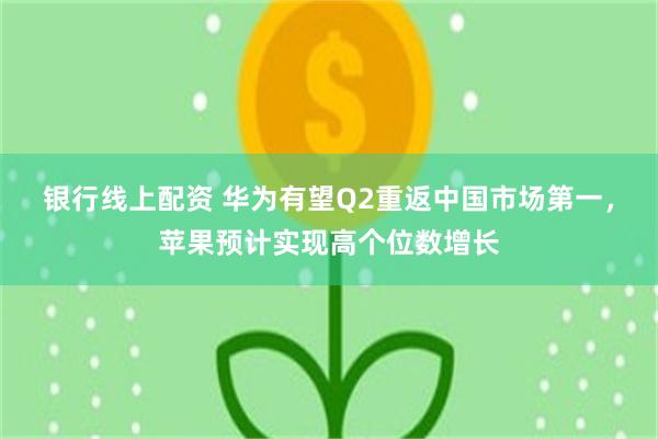 银行线上配资 华为有望Q2重返中国市场第一，苹果预计实现高个位数增长