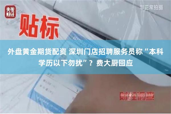 外盘黄金期货配资 深圳门店招聘服务员称“本科学历以下勿扰”？费大厨回应