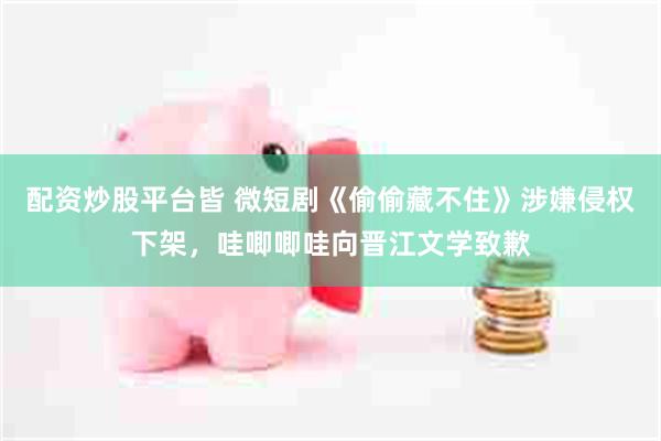 配资炒股平台皆 微短剧《偷偷藏不住》涉嫌侵权下架，哇唧唧哇向晋江文学致歉