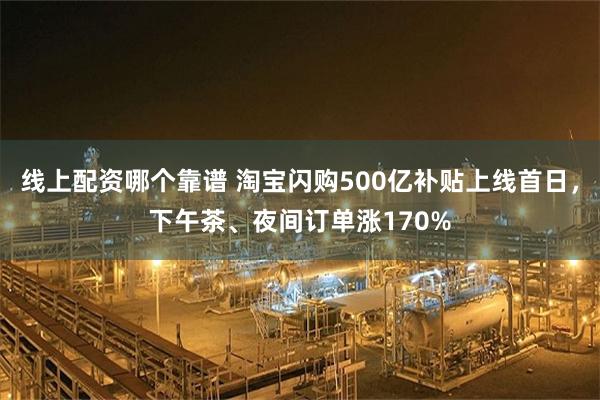 线上配资哪个靠谱 淘宝闪购500亿补贴上线首日，下午茶、夜间订单涨170%