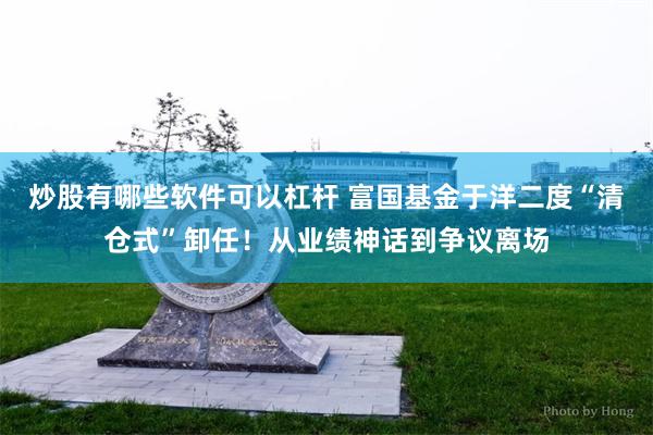 炒股有哪些软件可以杠杆 富国基金于洋二度“清仓式”卸任！从业绩神话到争议离场
