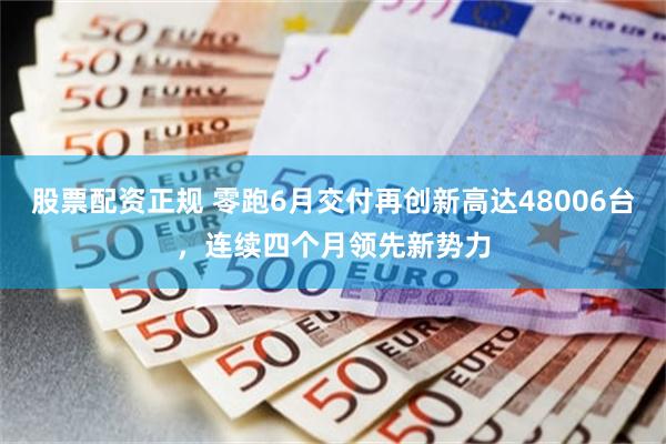 股票配资正规 零跑6月交付再创新高达48006台，连续四个月领先新势力