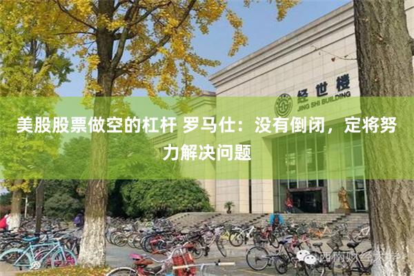 美股股票做空的杠杆 罗马仕：没有倒闭，定将努力解决问题