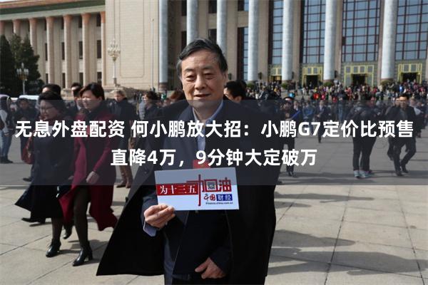 无息外盘配资 何小鹏放大招：小鹏G7定价比预售直降4万，9分钟大定破万