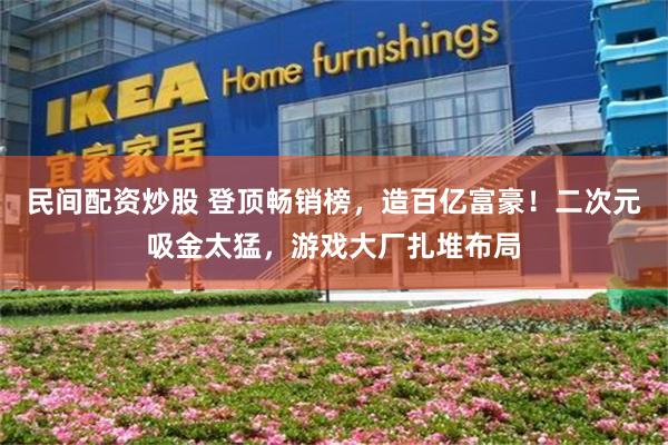 民间配资炒股 登顶畅销榜，造百亿富豪！二次元吸金太猛，游戏大厂扎堆布局