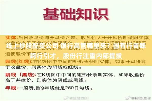 线上炒股配资公司 银行高管哪里来？国有行青睐跨行引才，股份行注重内部提拔