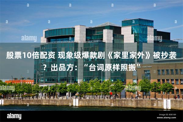 股票10倍配资 现象级爆款剧《家里家外》被抄袭？出品方：“台词原样照搬”