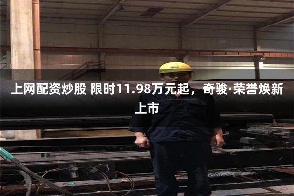 上网配资炒股 限时11.98万元起，奇骏·荣誉焕新上市