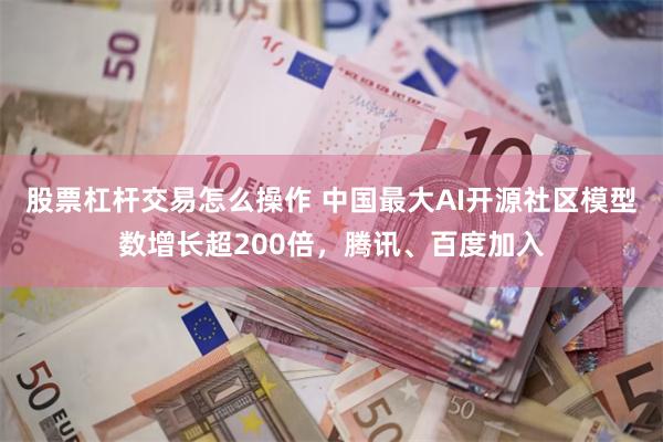 股票杠杆交易怎么操作 中国最大AI开源社区模型数增长超200倍，腾讯、百度加入