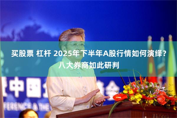 买股票 杠杆 2025年下半年A股行情如何演绎？八大券商如此研判