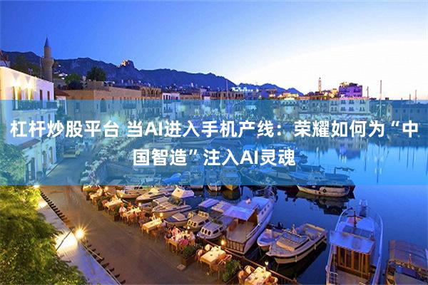 杠杆炒股平台 当AI进入手机产线：荣耀如何为“中国智造”注入AI灵魂