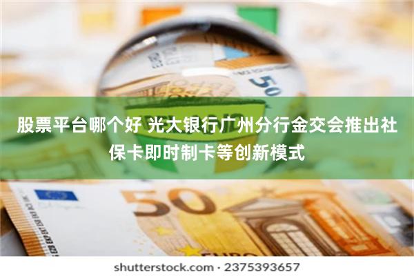 股票平台哪个好 光大银行广州分行金交会推出社保卡即时制卡等创新模式