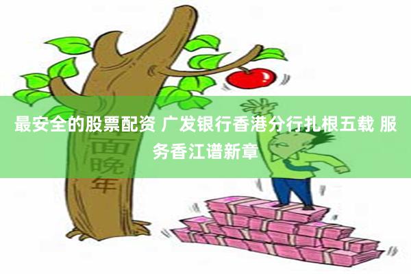 最安全的股票配资 广发银行香港分行扎根五载 服务香江谱新章