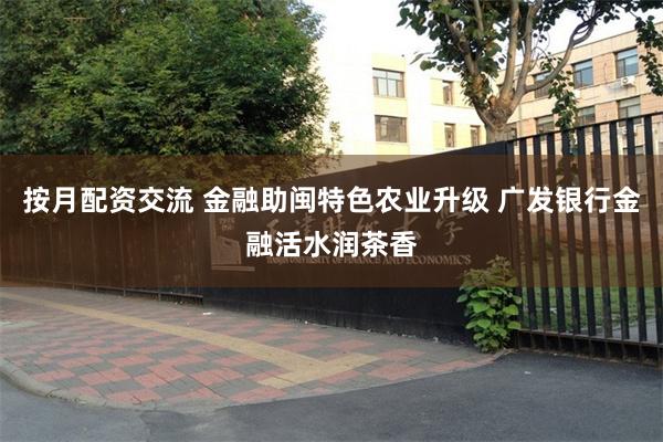 按月配资交流 金融助闽特色农业升级 广发银行金融活水润茶香