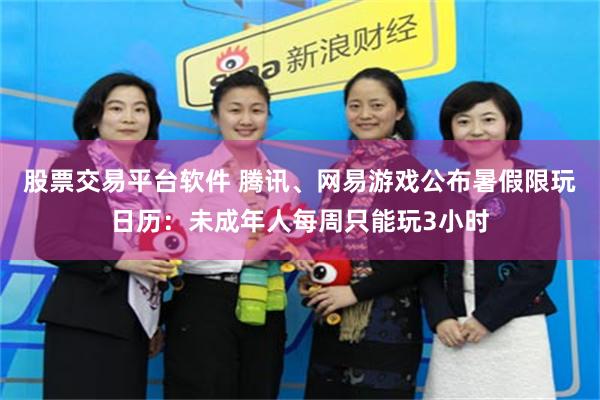 股票交易平台软件 腾讯、网易游戏公布暑假限玩日历：未成年人每周只能玩3小时